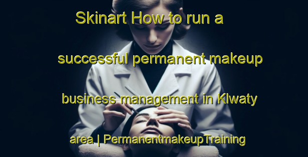 Skinart How to run a successful permanent makeup business management in Klwaty area | PermanentmakeupTraining | PermanentmakeupClasses | SkinartTraining-Poland